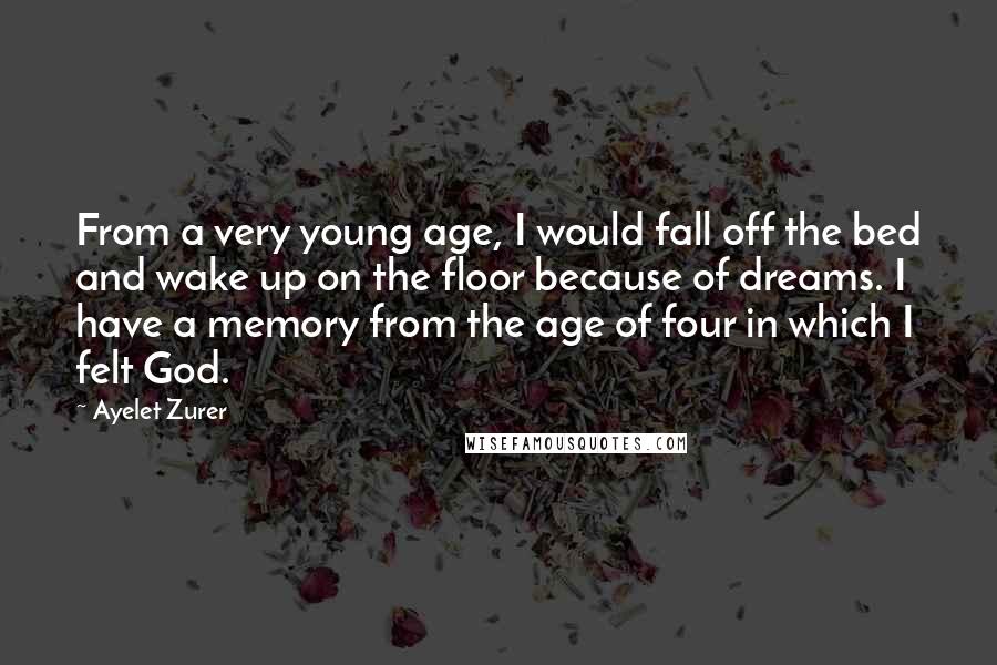 Ayelet Zurer Quotes: From a very young age, I would fall off the bed and wake up on the floor because of dreams. I have a memory from the age of four in which I felt God.