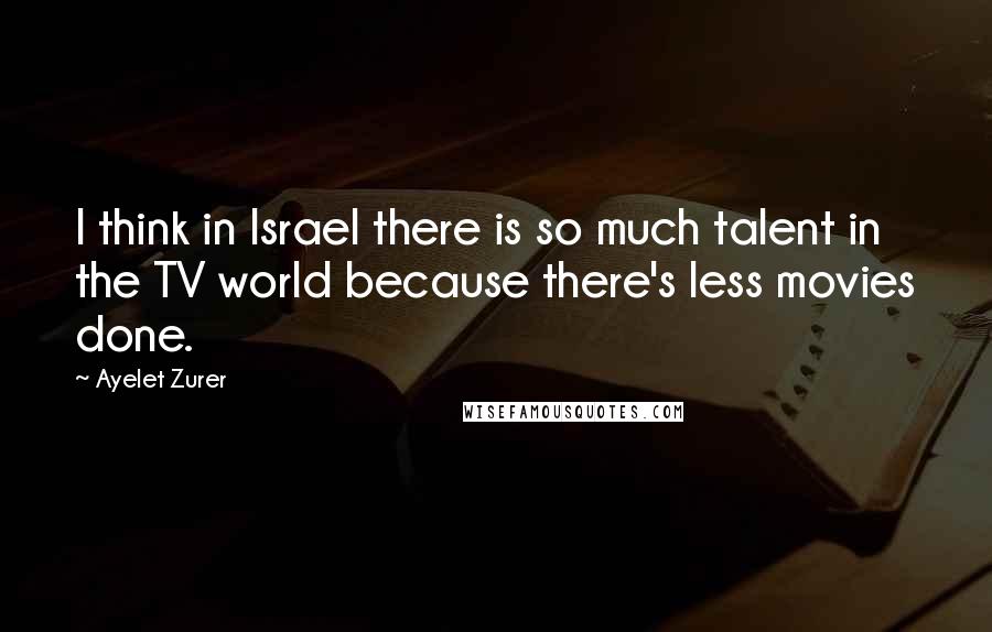 Ayelet Zurer Quotes: I think in Israel there is so much talent in the TV world because there's less movies done.