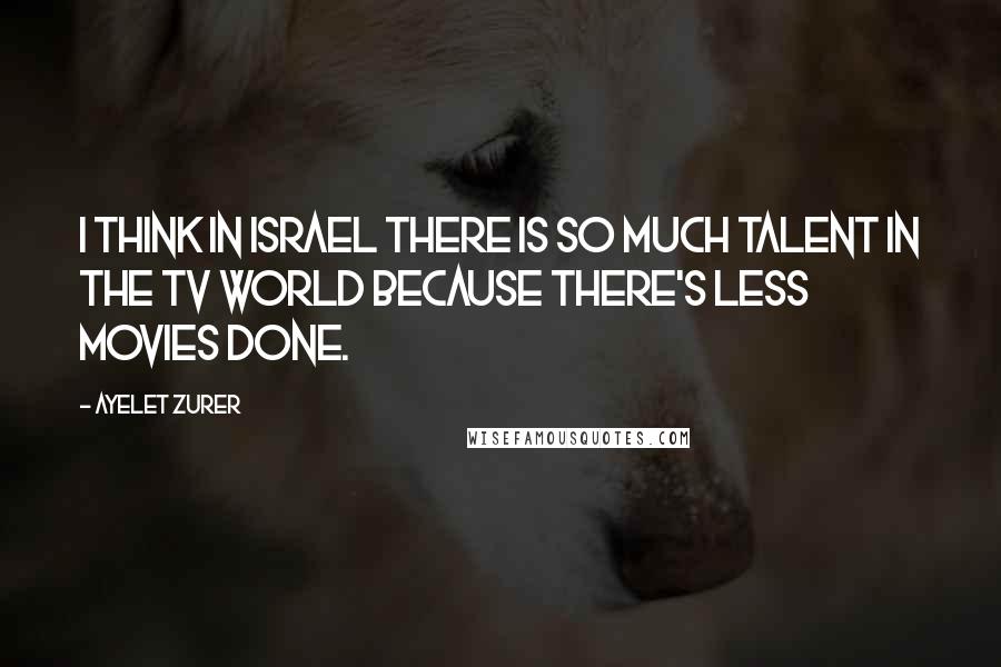 Ayelet Zurer Quotes: I think in Israel there is so much talent in the TV world because there's less movies done.