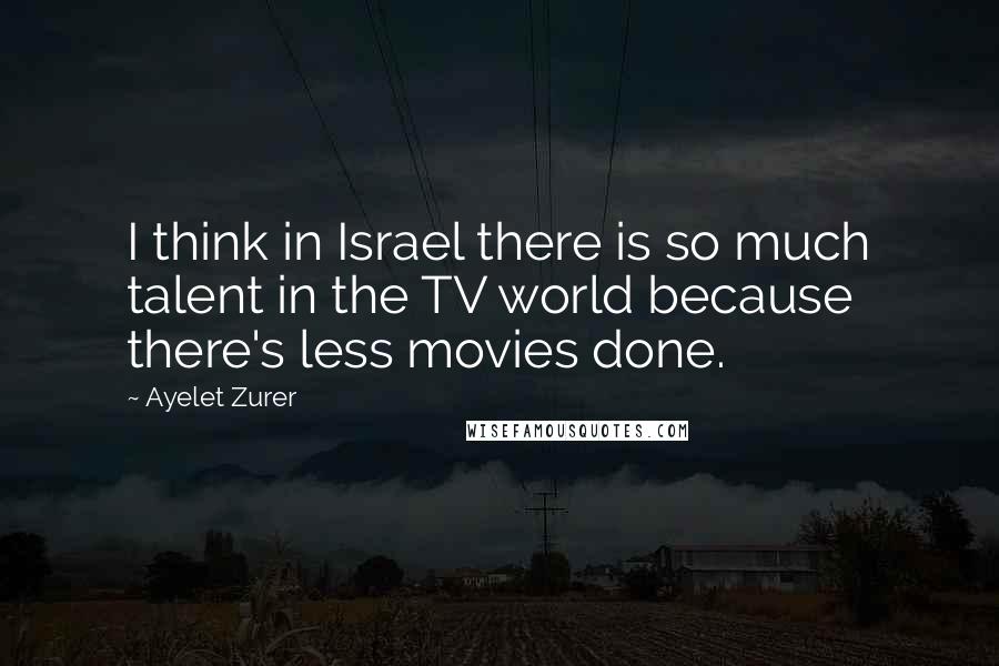 Ayelet Zurer Quotes: I think in Israel there is so much talent in the TV world because there's less movies done.