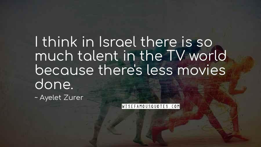 Ayelet Zurer Quotes: I think in Israel there is so much talent in the TV world because there's less movies done.