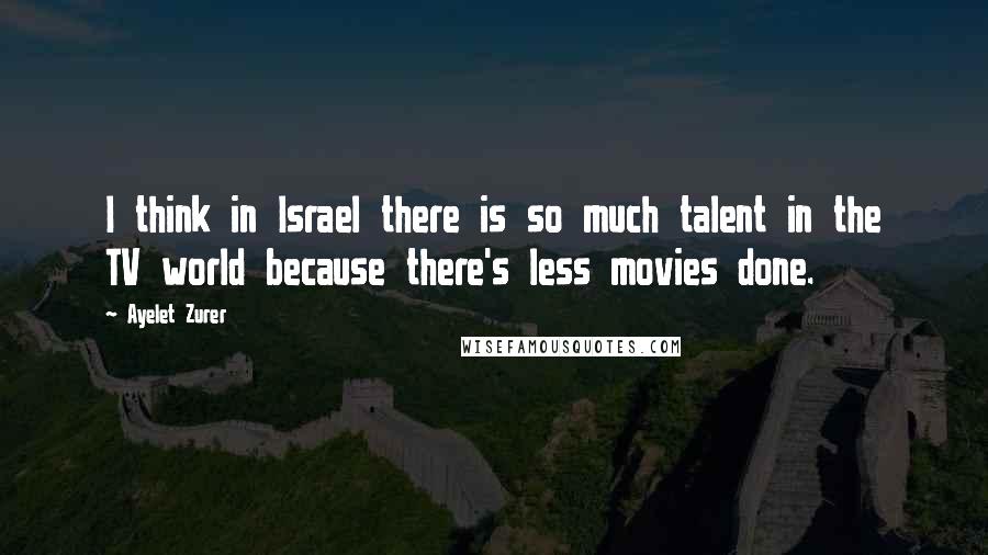 Ayelet Zurer Quotes: I think in Israel there is so much talent in the TV world because there's less movies done.