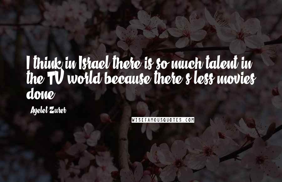 Ayelet Zurer Quotes: I think in Israel there is so much talent in the TV world because there's less movies done.