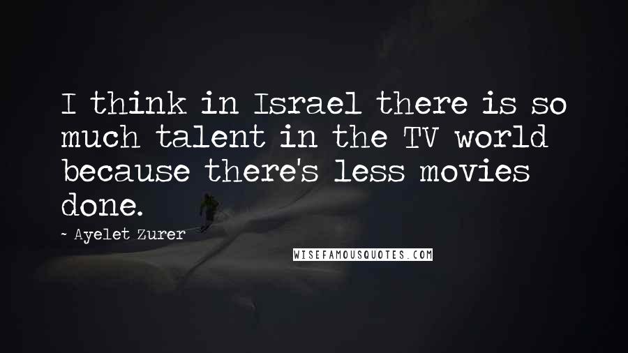 Ayelet Zurer Quotes: I think in Israel there is so much talent in the TV world because there's less movies done.