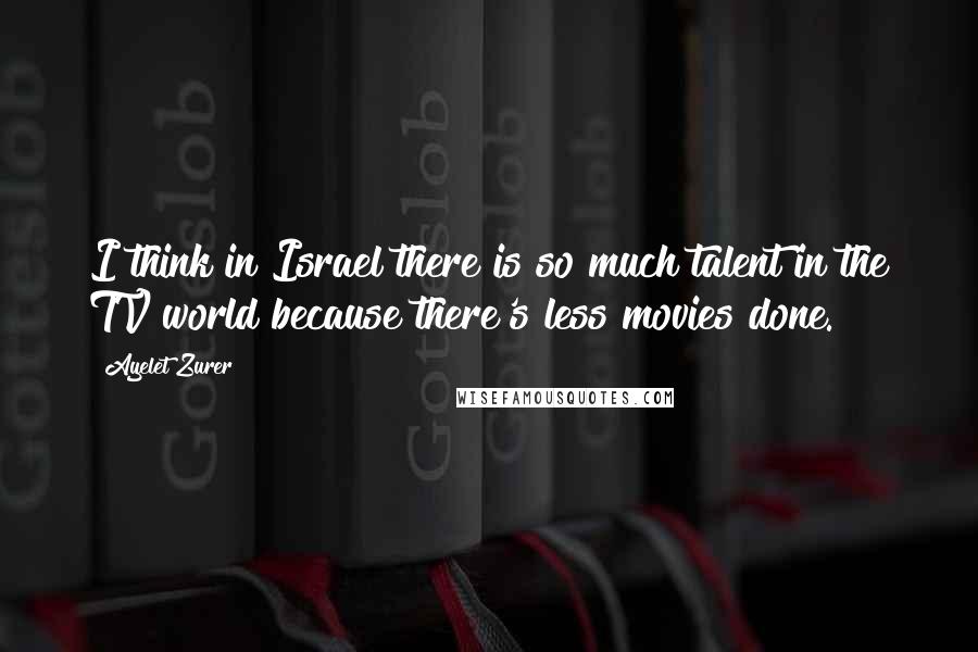 Ayelet Zurer Quotes: I think in Israel there is so much talent in the TV world because there's less movies done.