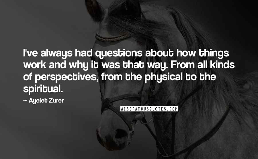 Ayelet Zurer Quotes: I've always had questions about how things work and why it was that way. From all kinds of perspectives, from the physical to the spiritual.