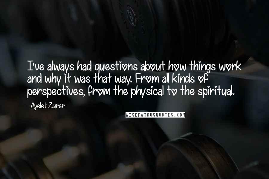 Ayelet Zurer Quotes: I've always had questions about how things work and why it was that way. From all kinds of perspectives, from the physical to the spiritual.