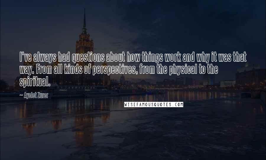 Ayelet Zurer Quotes: I've always had questions about how things work and why it was that way. From all kinds of perspectives, from the physical to the spiritual.