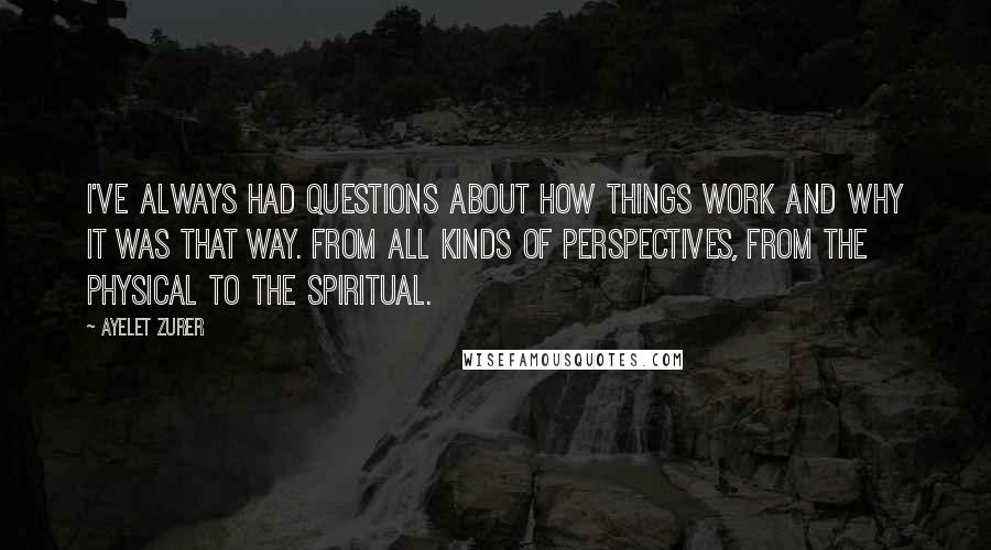 Ayelet Zurer Quotes: I've always had questions about how things work and why it was that way. From all kinds of perspectives, from the physical to the spiritual.