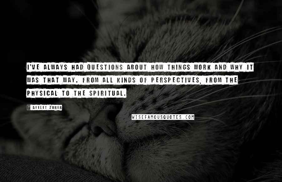 Ayelet Zurer Quotes: I've always had questions about how things work and why it was that way. From all kinds of perspectives, from the physical to the spiritual.