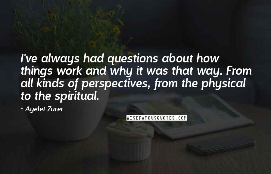 Ayelet Zurer Quotes: I've always had questions about how things work and why it was that way. From all kinds of perspectives, from the physical to the spiritual.