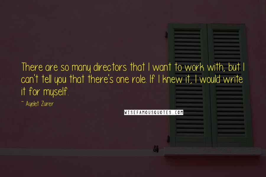 Ayelet Zurer Quotes: There are so many directors that I want to work with, but I can't tell you that there's one role. If I knew it, I would write it for myself.