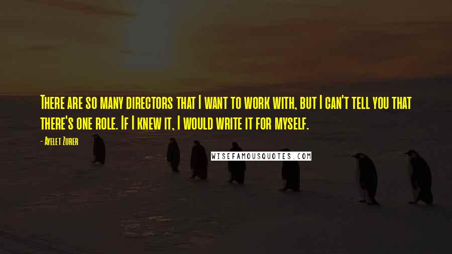 Ayelet Zurer Quotes: There are so many directors that I want to work with, but I can't tell you that there's one role. If I knew it, I would write it for myself.