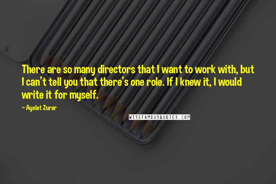 Ayelet Zurer Quotes: There are so many directors that I want to work with, but I can't tell you that there's one role. If I knew it, I would write it for myself.