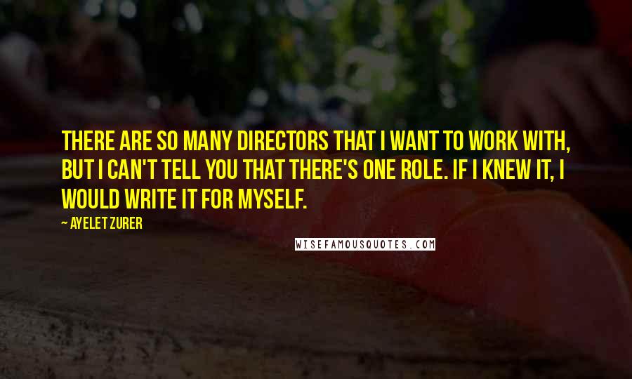 Ayelet Zurer Quotes: There are so many directors that I want to work with, but I can't tell you that there's one role. If I knew it, I would write it for myself.