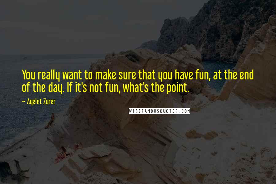 Ayelet Zurer Quotes: You really want to make sure that you have fun, at the end of the day. If it's not fun, what's the point.