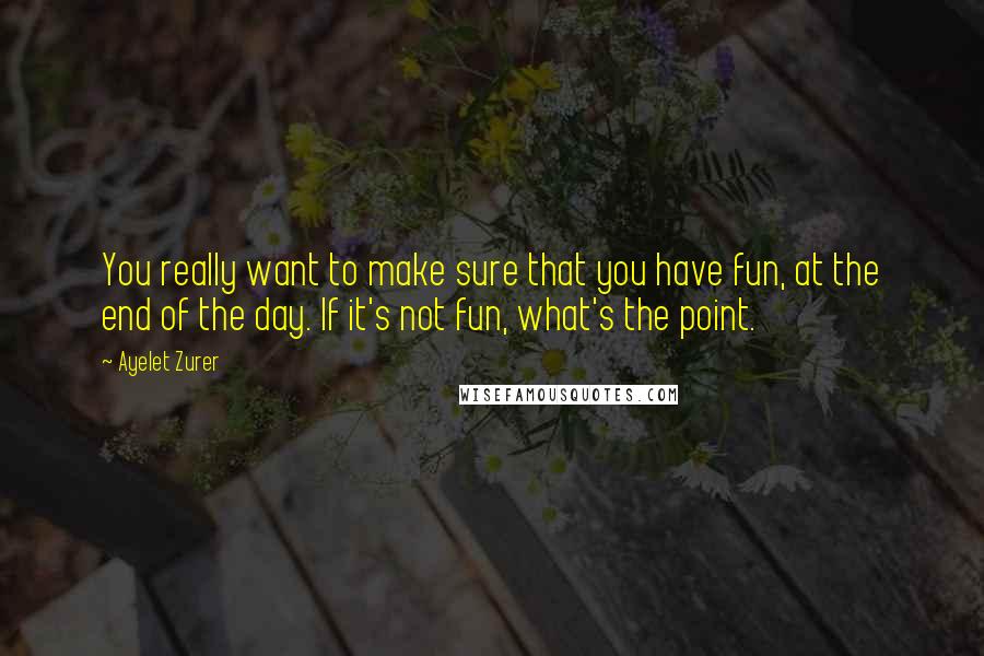 Ayelet Zurer Quotes: You really want to make sure that you have fun, at the end of the day. If it's not fun, what's the point.