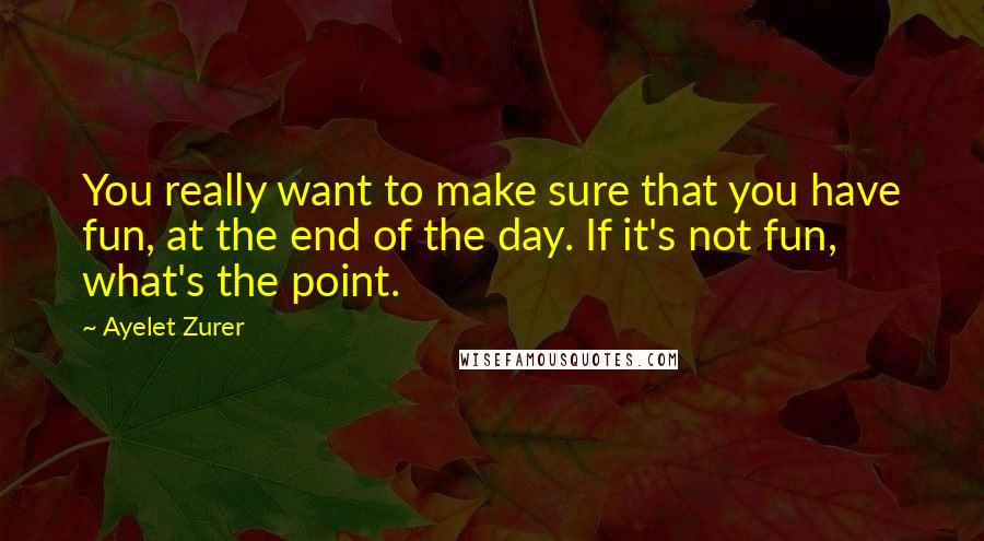 Ayelet Zurer Quotes: You really want to make sure that you have fun, at the end of the day. If it's not fun, what's the point.