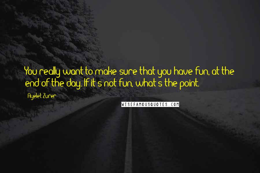 Ayelet Zurer Quotes: You really want to make sure that you have fun, at the end of the day. If it's not fun, what's the point.