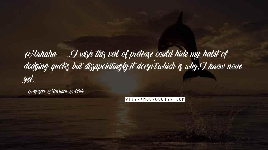 Ayesha Harruna Attah Quotes: Hahaha!!!...I wish this veil of pretense could hide my habit of dodging quotes but dissapointingly,it doesn't,which is why,I know none yet.