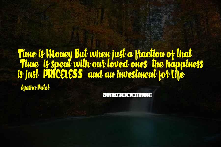 Ayesha Patel Quotes: Time is Money-But when just a fraction of that 'Time' is spent with our loved ones, the happiness is just 'PRICELESS' and an investment for Life