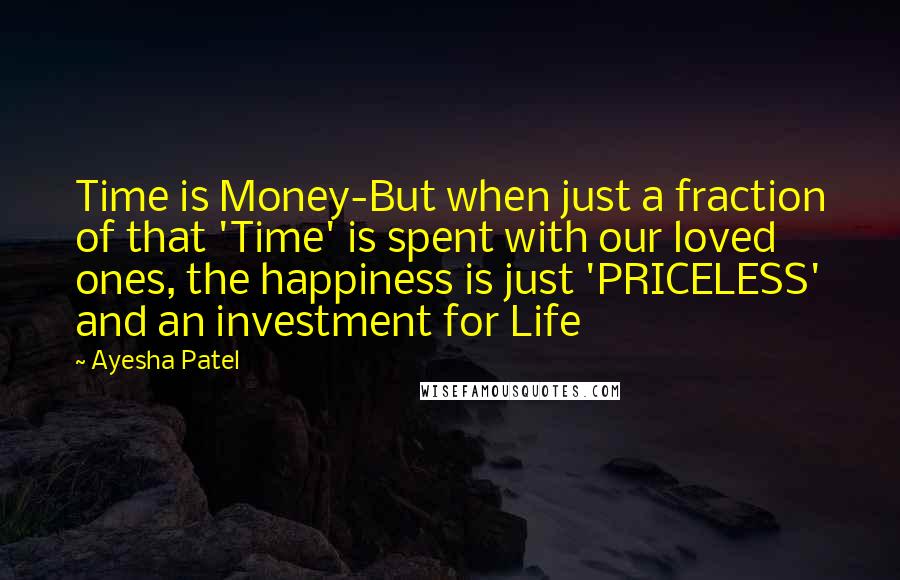 Ayesha Patel Quotes: Time is Money-But when just a fraction of that 'Time' is spent with our loved ones, the happiness is just 'PRICELESS' and an investment for Life