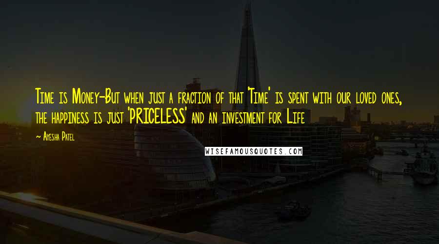 Ayesha Patel Quotes: Time is Money-But when just a fraction of that 'Time' is spent with our loved ones, the happiness is just 'PRICELESS' and an investment for Life