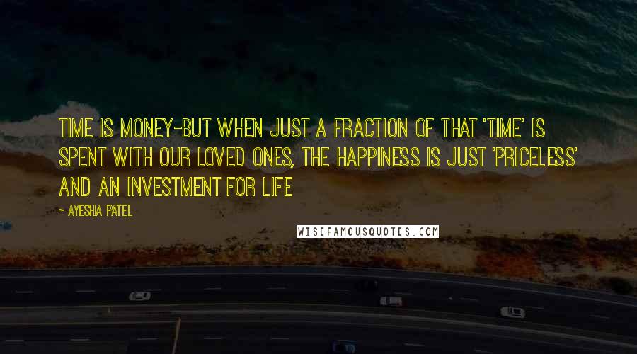 Ayesha Patel Quotes: Time is Money-But when just a fraction of that 'Time' is spent with our loved ones, the happiness is just 'PRICELESS' and an investment for Life