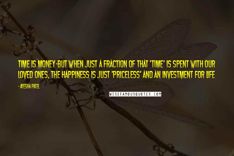 Ayesha Patel Quotes: Time is Money-But when just a fraction of that 'Time' is spent with our loved ones, the happiness is just 'PRICELESS' and an investment for Life