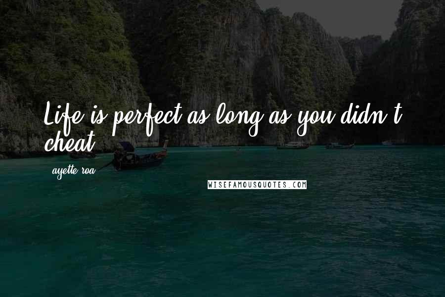 Ayette Roa Quotes: Life is perfect as long as you didn't cheat.