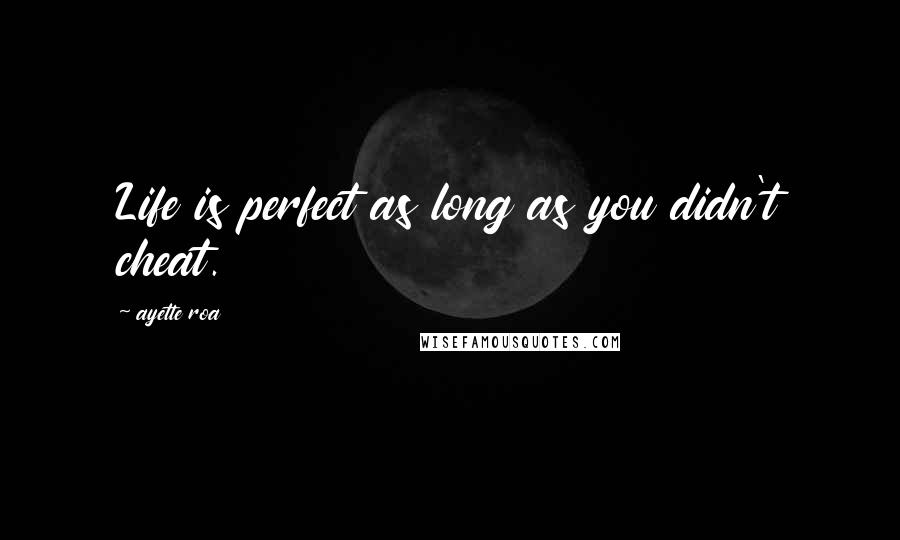 Ayette Roa Quotes: Life is perfect as long as you didn't cheat.