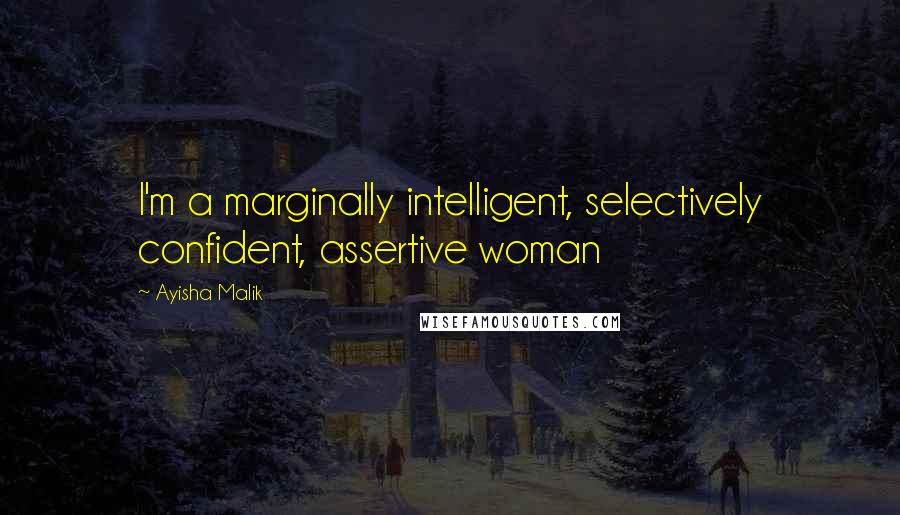 Ayisha Malik Quotes: I'm a marginally intelligent, selectively confident, assertive woman