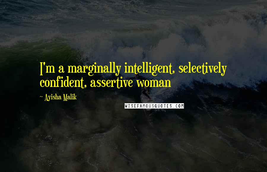 Ayisha Malik Quotes: I'm a marginally intelligent, selectively confident, assertive woman
