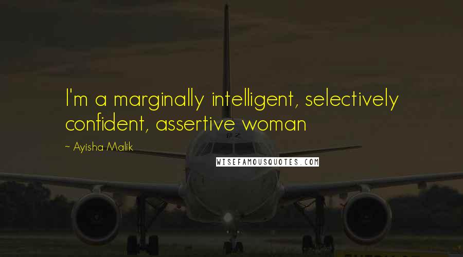 Ayisha Malik Quotes: I'm a marginally intelligent, selectively confident, assertive woman