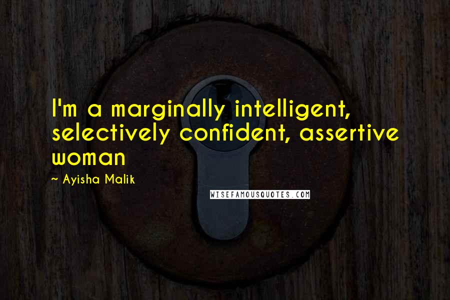 Ayisha Malik Quotes: I'm a marginally intelligent, selectively confident, assertive woman