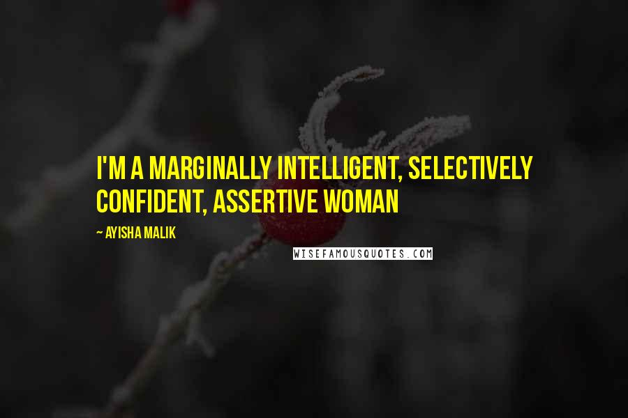 Ayisha Malik Quotes: I'm a marginally intelligent, selectively confident, assertive woman