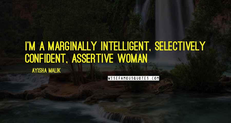 Ayisha Malik Quotes: I'm a marginally intelligent, selectively confident, assertive woman