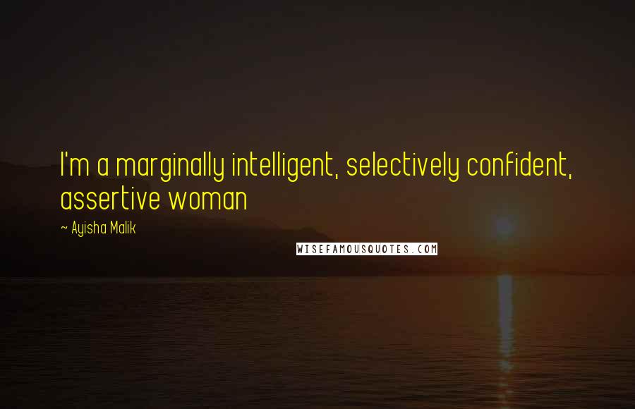 Ayisha Malik Quotes: I'm a marginally intelligent, selectively confident, assertive woman