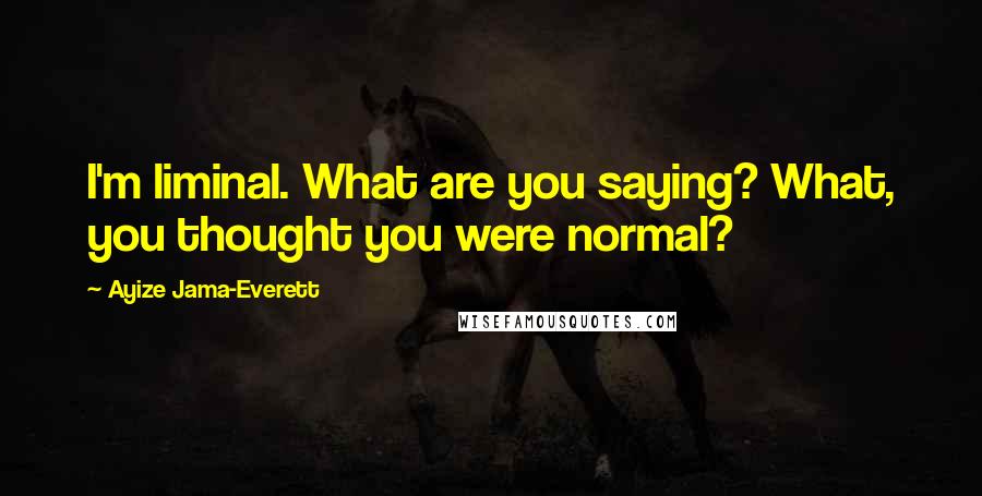 Ayize Jama-Everett Quotes: I'm liminal. What are you saying? What, you thought you were normal?