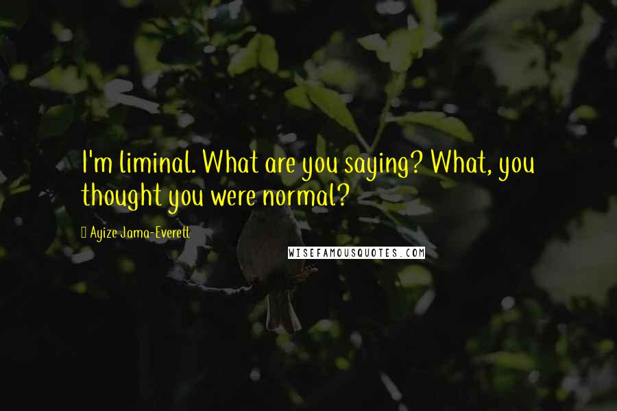 Ayize Jama-Everett Quotes: I'm liminal. What are you saying? What, you thought you were normal?