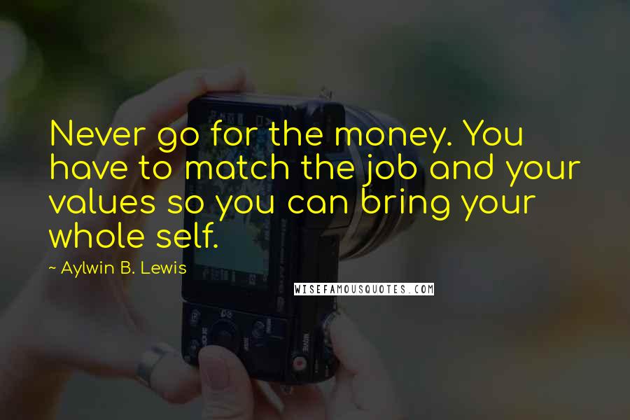 Aylwin B. Lewis Quotes: Never go for the money. You have to match the job and your values so you can bring your whole self.