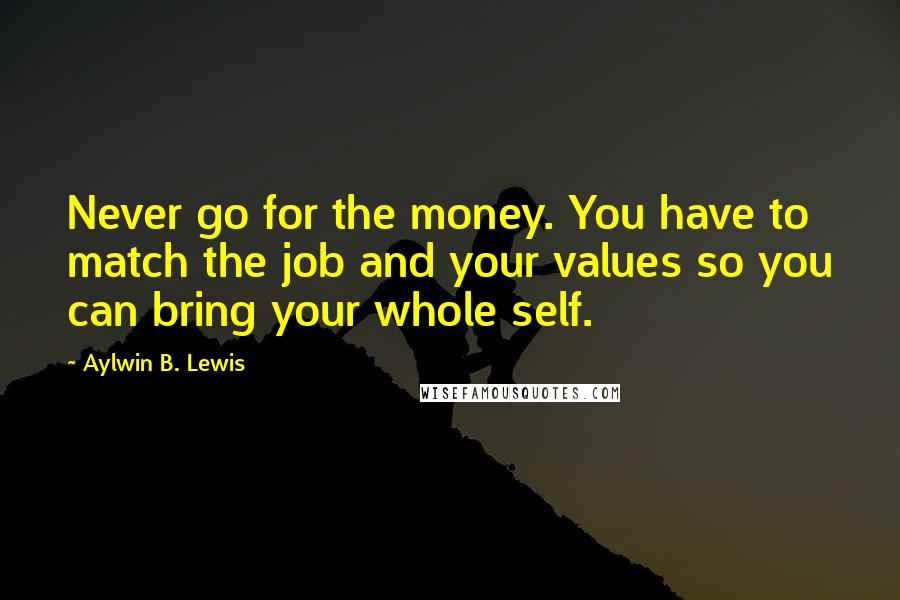 Aylwin B. Lewis Quotes: Never go for the money. You have to match the job and your values so you can bring your whole self.