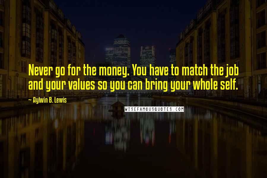 Aylwin B. Lewis Quotes: Never go for the money. You have to match the job and your values so you can bring your whole self.