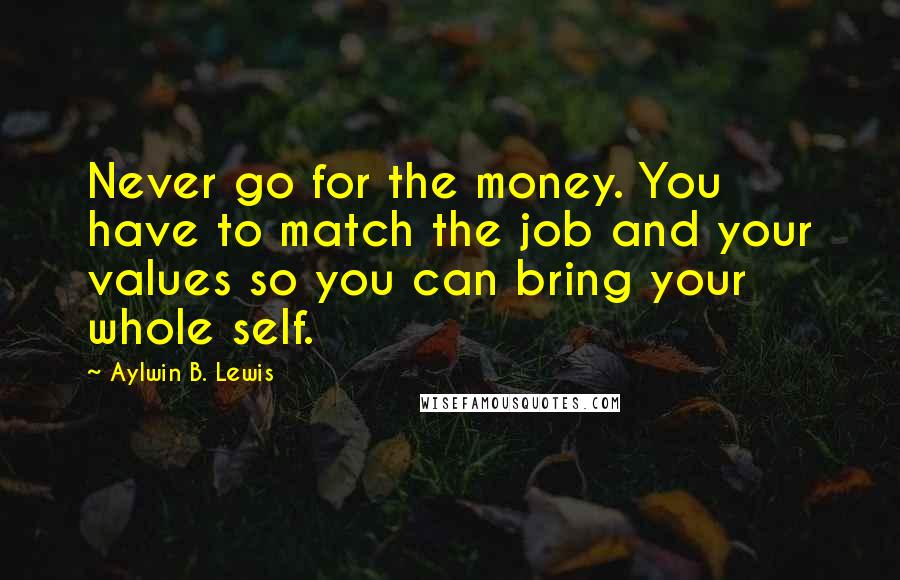 Aylwin B. Lewis Quotes: Never go for the money. You have to match the job and your values so you can bring your whole self.