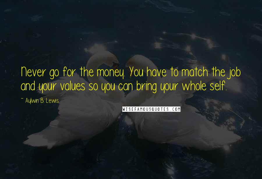 Aylwin B. Lewis Quotes: Never go for the money. You have to match the job and your values so you can bring your whole self.