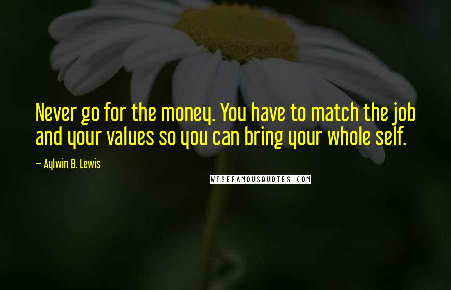 Aylwin B. Lewis Quotes: Never go for the money. You have to match the job and your values so you can bring your whole self.