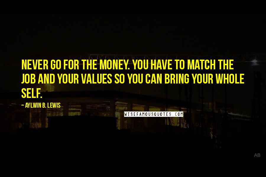 Aylwin B. Lewis Quotes: Never go for the money. You have to match the job and your values so you can bring your whole self.