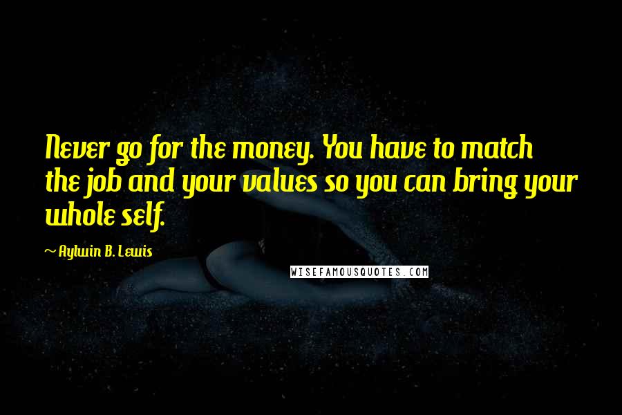 Aylwin B. Lewis Quotes: Never go for the money. You have to match the job and your values so you can bring your whole self.