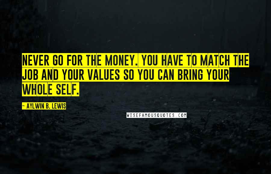 Aylwin B. Lewis Quotes: Never go for the money. You have to match the job and your values so you can bring your whole self.