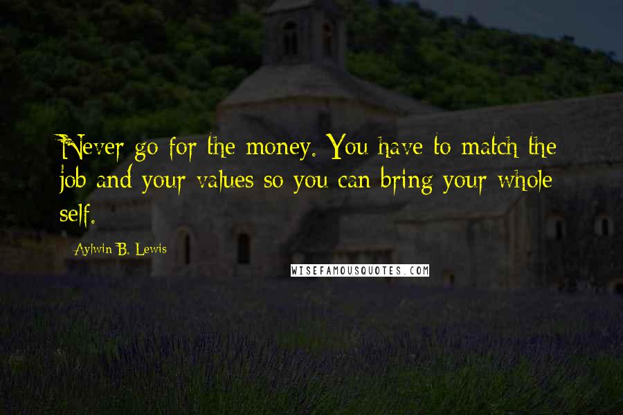 Aylwin B. Lewis Quotes: Never go for the money. You have to match the job and your values so you can bring your whole self.